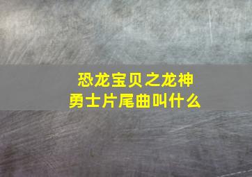 恐龙宝贝之龙神勇士片尾曲叫什么