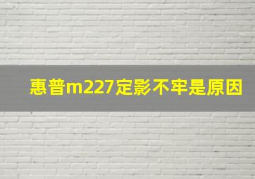 惠普m227定影不牢是原因