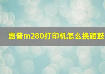 惠普m280打印机怎么换硒鼓