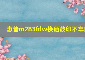 惠普m283fdw换硒鼓印不牢固