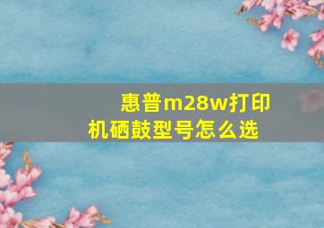 惠普m28w打印机硒鼓型号怎么选