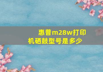 惠普m28w打印机硒鼓型号是多少