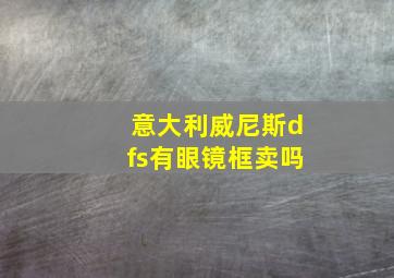 意大利威尼斯dfs有眼镜框卖吗