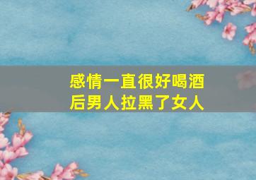 感情一直很好喝酒后男人拉黑了女人