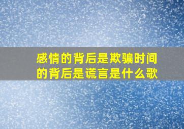 感情的背后是欺骗时间的背后是谎言是什么歌