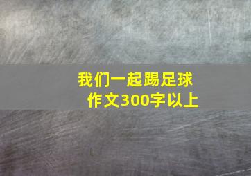 我们一起踢足球作文300字以上