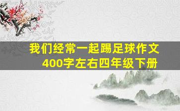 我们经常一起踢足球作文400字左右四年级下册