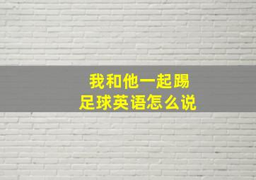 我和他一起踢足球英语怎么说