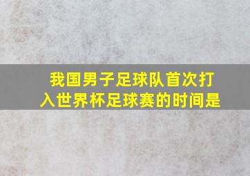 我国男子足球队首次打入世界杯足球赛的时间是