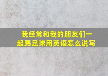 我经常和我的朋友们一起踢足球用英语怎么说写