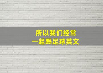 所以我们经常一起踢足球英文