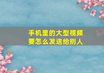 手机里的大型视频要怎么发送给别人