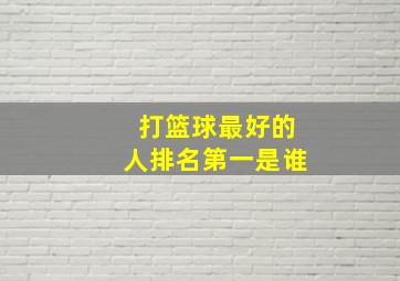 打篮球最好的人排名第一是谁