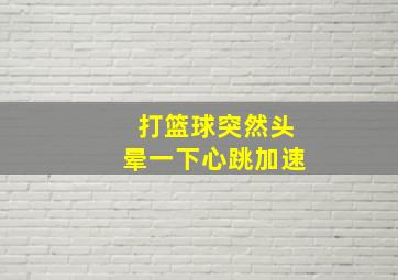 打篮球突然头晕一下心跳加速