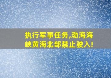 执行军事任务,渤海海峡黄海北部禁止驶入!