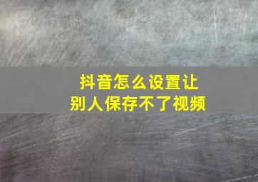 抖音怎么设置让别人保存不了视频