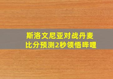 斯洛文尼亚对战丹麦比分预测2秒领悟哔哩