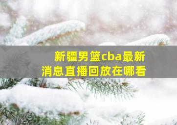 新疆男篮cba最新消息直播回放在哪看