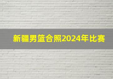 新疆男篮合照2024年比赛