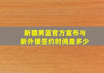 新疆男篮官方宣布与新外援签约时间是多少