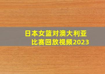 日本女篮对澳大利亚比赛回放视频2023