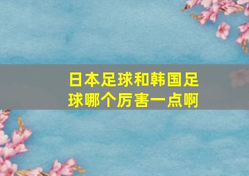 日本足球和韩国足球哪个厉害一点啊