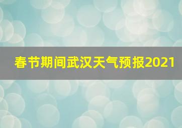 春节期间武汉天气预报2021