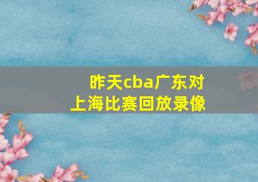 昨天cba广东对上海比赛回放录像