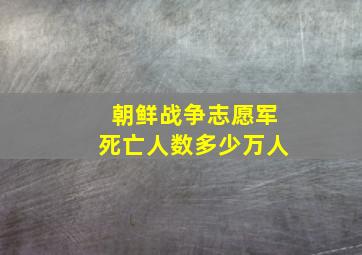 朝鲜战争志愿军死亡人数多少万人