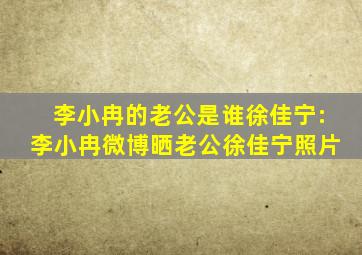 李小冉的老公是谁徐佳宁:李小冉微博晒老公徐佳宁照片