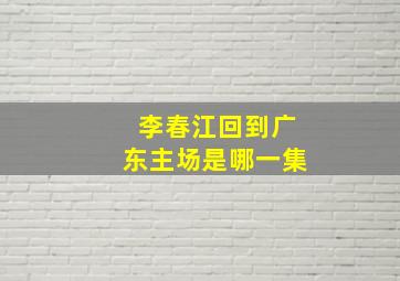 李春江回到广东主场是哪一集