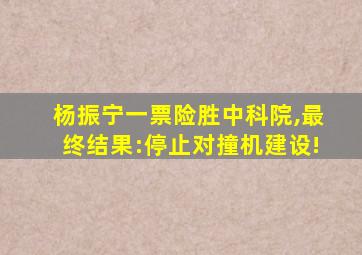 杨振宁一票险胜中科院,最终结果:停止对撞机建设!