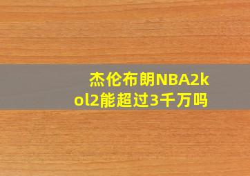 杰伦布朗NBA2kol2能超过3千万吗