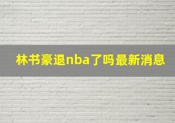 林书豪退nba了吗最新消息