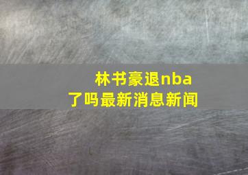 林书豪退nba了吗最新消息新闻