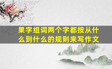 果字组词两个字都按从什么到什么的规则来写作文