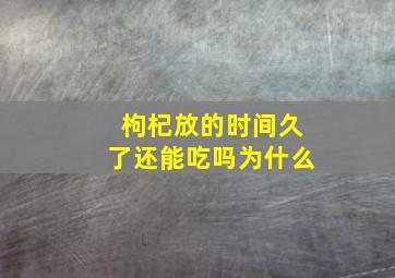 枸杞放的时间久了还能吃吗为什么