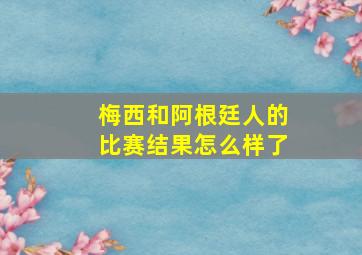 梅西和阿根廷人的比赛结果怎么样了