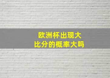 欧洲杯出现大比分的概率大吗