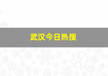 武汉今日热搜