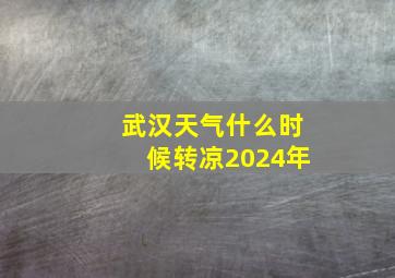 武汉天气什么时候转凉2024年