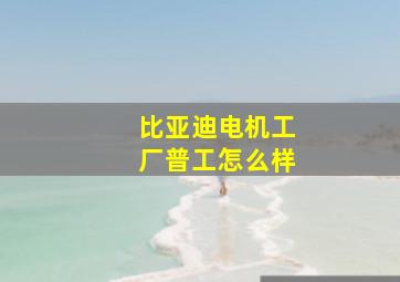 比亚迪电机工厂普工怎么样