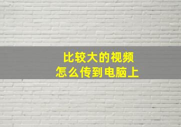 比较大的视频怎么传到电脑上