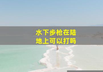 水下步枪在陆地上可以打吗