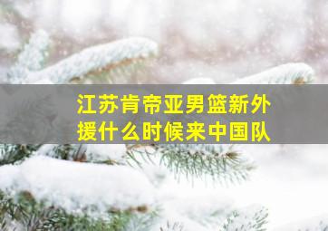 江苏肯帝亚男篮新外援什么时候来中国队