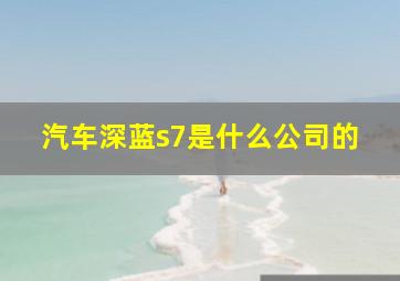 汽车深蓝s7是什么公司的