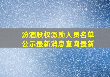 汾酒股权激励人员名单公示最新消息查询最新