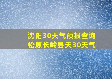 沈阳30天气预报查询松原长岭县天30天气