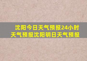 沈阳今日天气预报24小时天气预报沈阳明日天气预报