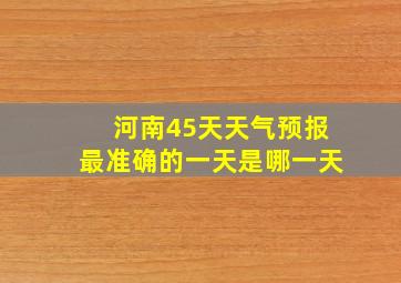 河南45天天气预报最准确的一天是哪一天